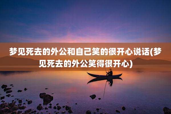 梦见死去的外公和自己笑的很开心说话(梦见死去的外公笑得很开心)