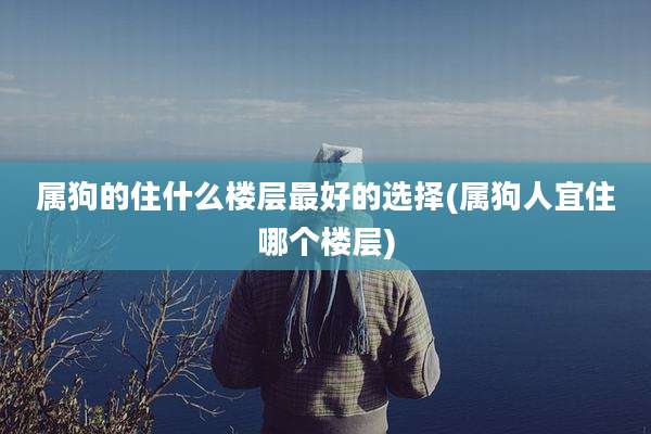 属狗的住什么楼层最好的选择(属狗人宜住哪个楼层)