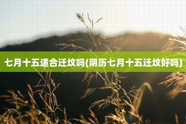 七月十五适合迁坟吗(阴历七月十五迁坟好吗)