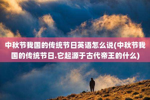 中秋节我国的传统节日英语怎么说(中秋节我国的传统节日.它起源于古代帝王的什么)