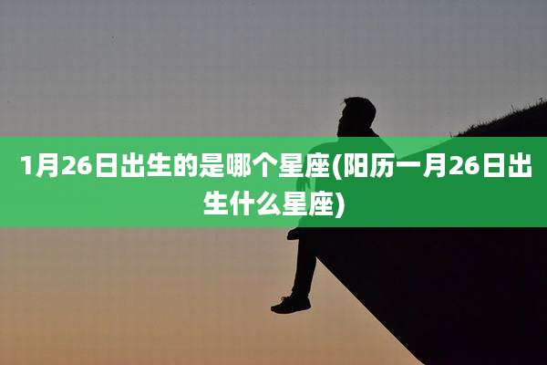 1月26日出生的是哪个星座(阳历一月26日出生什么星座)