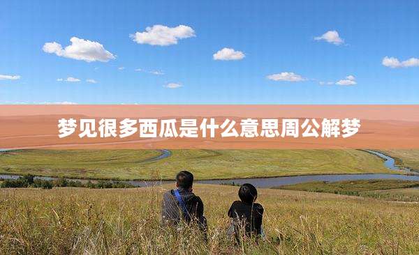 梦见很多西瓜是什么意思周公解梦