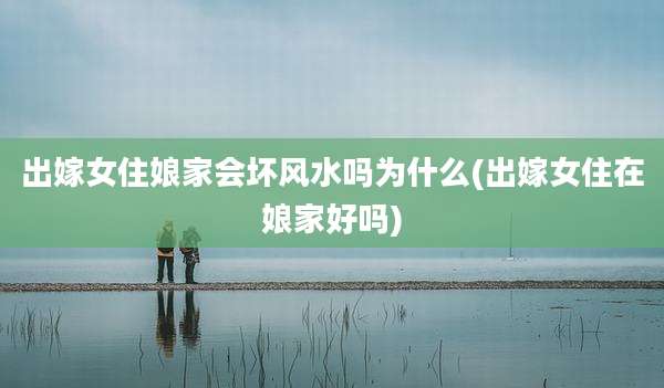 出嫁女住娘家会坏风水吗为什么(出嫁女住在娘家好吗)
