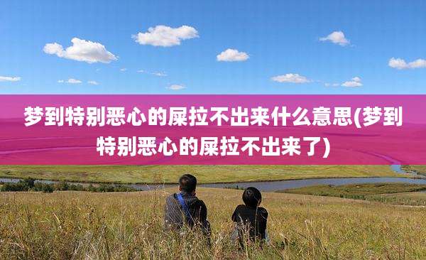 梦到特别恶心的屎拉不出来什么意思(梦到特别恶心的屎拉不出来了)