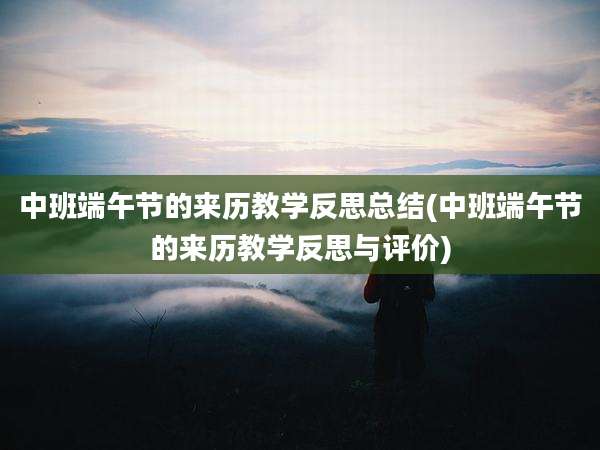 中班端午节的来历教学反思总结(中班端午节的来历教学反思与评价)