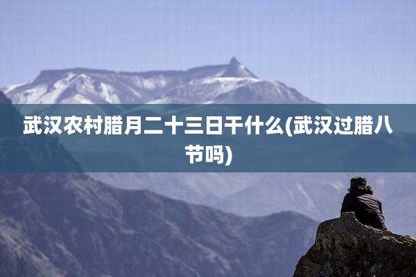 武汉农村腊月二十三日干什么(武汉过腊八节吗)