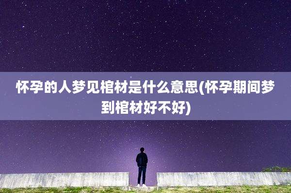 怀孕的人梦见棺材是什么意思(怀孕期间梦到棺材好不好)