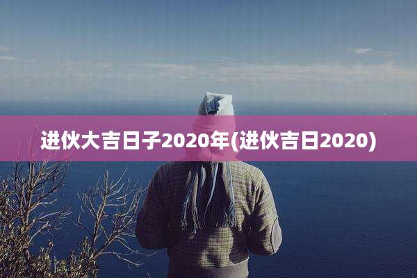 进伙大吉日子2020年(进伙吉日2020)