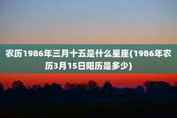 农历1986年三月十五是什么星座(1986年农历3月15日阳历是多少)
