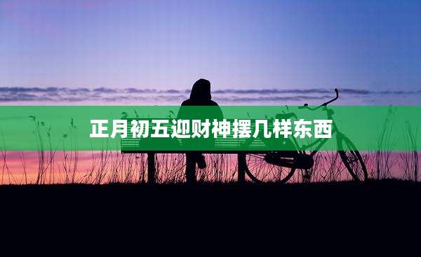 正月初五迎财神摆几样东西