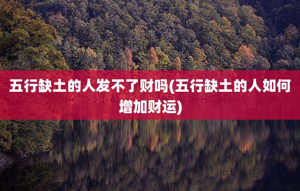 五行缺土的人发不了财吗(五行缺土的人如何增加财运)