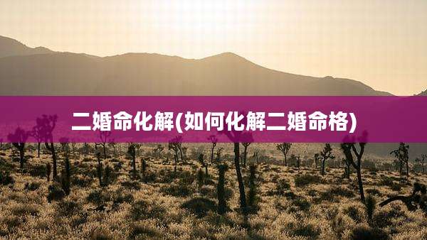 二婚命化解(如何化解二婚命格)