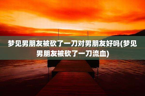 梦见男朋友被砍了一刀对男朋友好吗(梦见男朋友被砍了一刀流血)