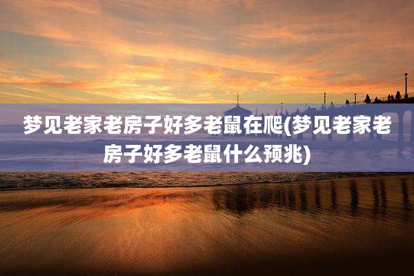 梦见老家老房子好多老鼠在爬(梦见老家老房子好多老鼠什么预兆)