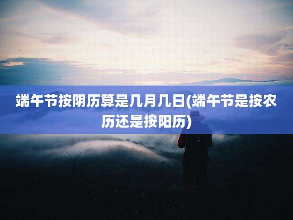 端午节按阴历算是几月几日(端午节是按农历还是按阳历)