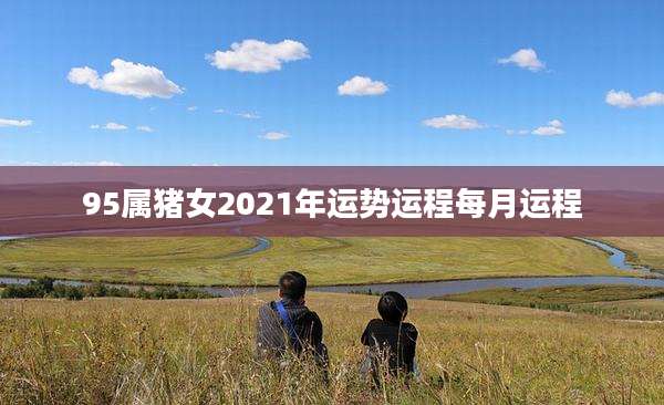 95属猪女2021年运势运程每月运程