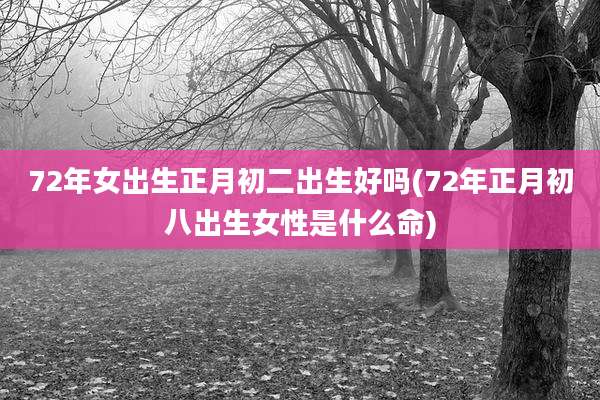 72年女出生正月初二出生好吗(72年正月初八出生女性是什么命)