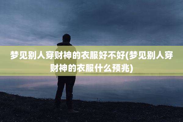 梦见别人穿财神的衣服好不好(梦见别人穿财神的衣服什么预兆)