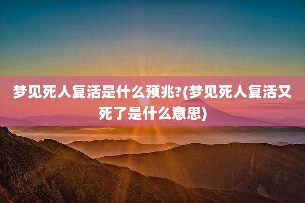 梦见死人复活是什么预兆?(梦见死人复活又死了是什么意思)