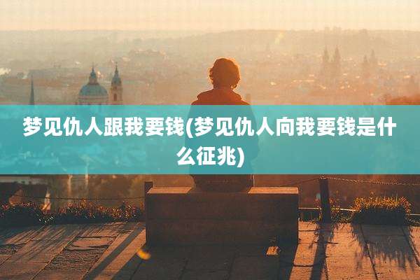 梦见仇人跟我要钱(梦见仇人向我要钱是什么征兆)