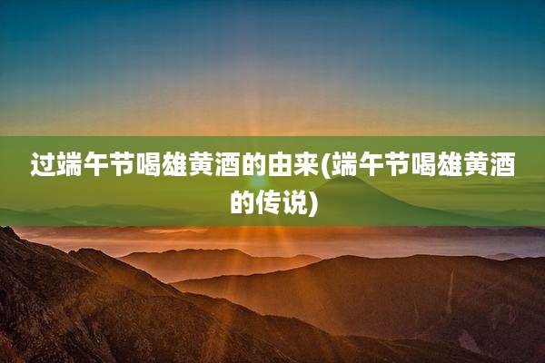 过端午节喝雄黄酒的由来(端午节喝雄黄酒的传说)