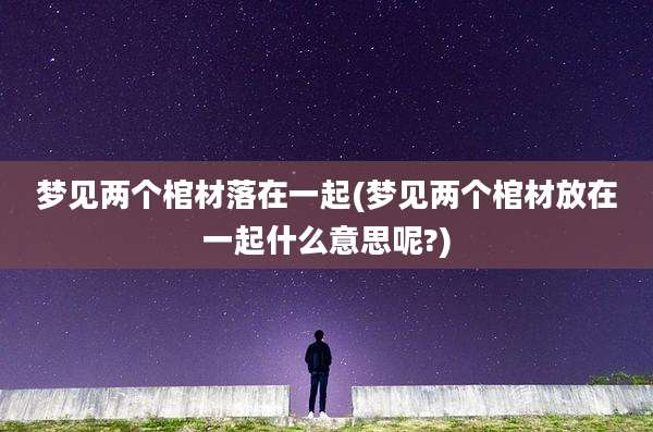 梦见两个棺材落在一起(梦见两个棺材放在一起什么意思呢?)