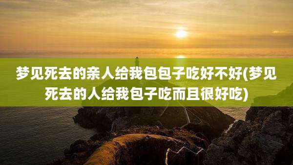 梦见死去的亲人给我包包子吃好不好(梦见死去的人给我包子吃而且很好吃)