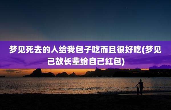 梦见死去的人给我包子吃而且很好吃(梦见已故长辈给自己红包)