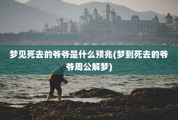 梦见死去的爷爷是什么预兆(梦到死去的爷爷周公解梦)