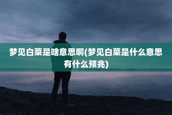 梦见白菜是啥意思啊(梦见白菜是什么意思有什么预兆)