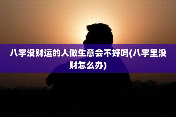 八字没财运的人做生意会不好吗(八字里没财怎么办)