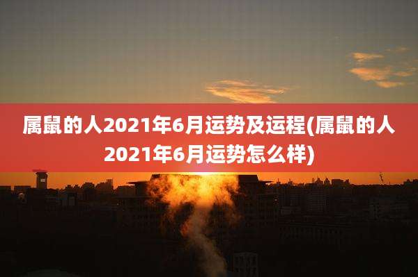 属鼠的人2021年6月运势及运程(属鼠的人2021年6月运势怎么样)