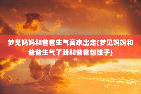 梦见妈妈和爸爸生气离家出走(梦见妈妈和爸爸生气了我和爸爸包饺子)