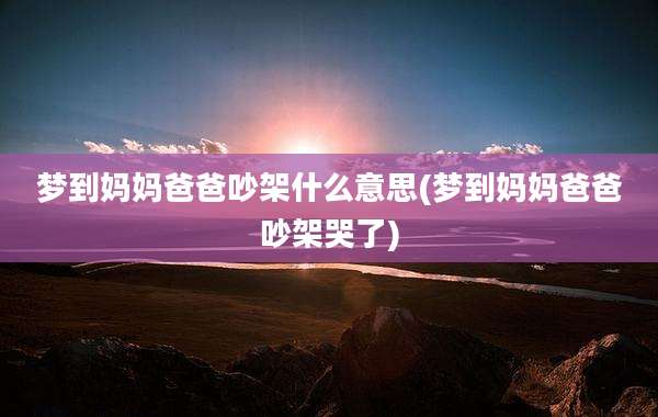 梦到妈妈爸爸吵架什么意思(梦到妈妈爸爸吵架哭了)