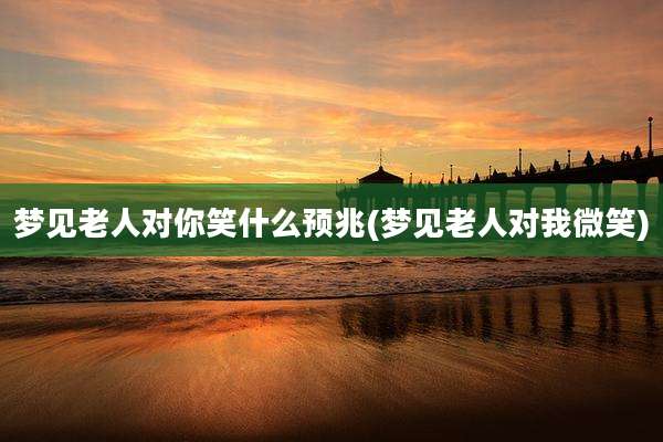 梦见老人对你笑什么预兆(梦见老人对我微笑)