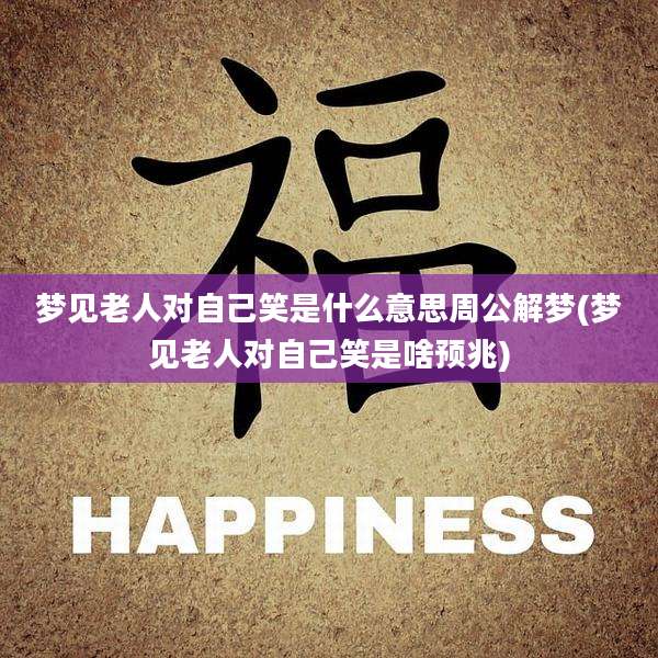 梦见老人对自己笑是什么意思周公解梦(梦见老人对自己笑是啥预兆)