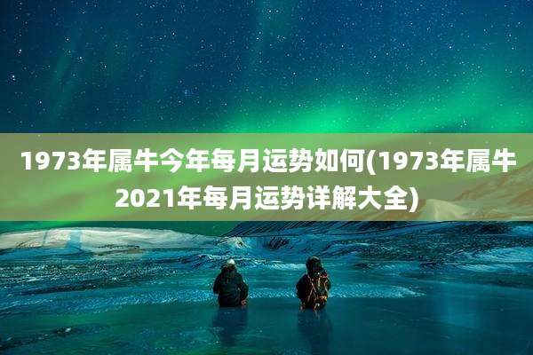 1973年属牛今年每月运势如何(1973年属牛2021年每月运势详解大全)