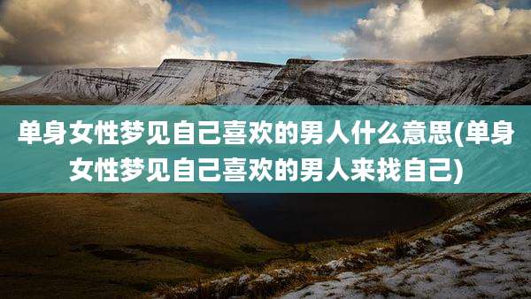 单身女性梦见自己喜欢的男人什么意思(单身女性梦见自己喜欢的男人来找自己)