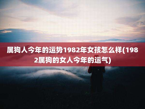 属狗人今年的运势1982年女孩怎么样(1982属狗的女人今年的运气)