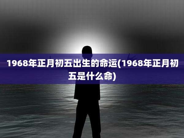 1968年正月初五出生的命运(1968年正月初五是什么命)