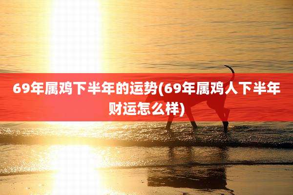 69年属鸡下半年的运势(69年属鸡人下半年财运怎么样)