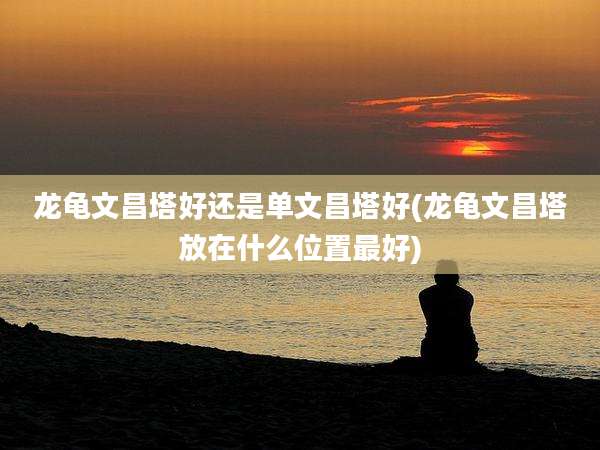 龙龟文昌塔好还是单文昌塔好(龙龟文昌塔放在什么位置最好)