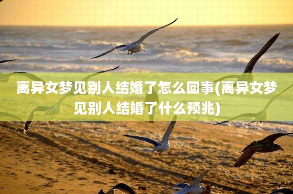 离异女梦见别人结婚了怎么回事(离异女梦见别人结婚了什么预兆)