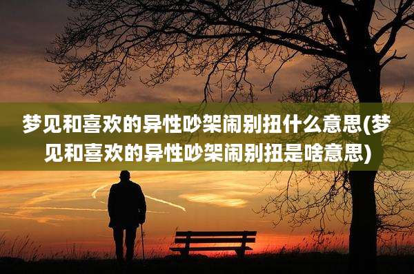 梦见和喜欢的异性吵架闹别扭什么意思(梦见和喜欢的异性吵架闹别扭是啥意思)