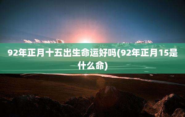 92年正月十五出生命运好吗(92年正月15是什么命)