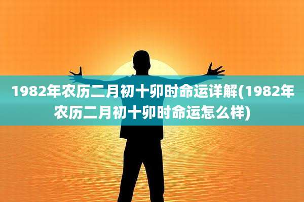 1982年农历二月初十卯时命运详解(1982年农历二月初十卯时命运怎么样)