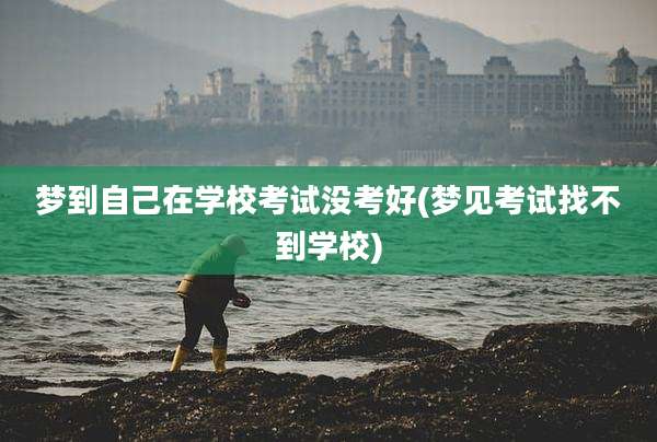 梦到自己在学校考试没考好(梦见考试找不到学校)