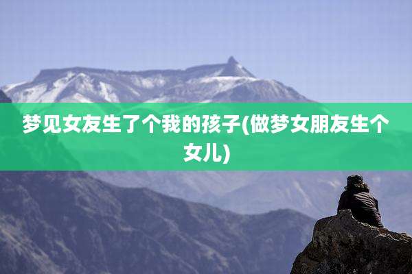 梦见女友生了个我的孩子(做梦女朋友生个女儿)