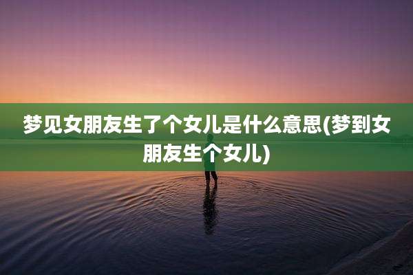 梦见女朋友生了个女儿是什么意思(梦到女朋友生个女儿)