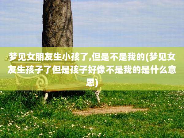 梦见女朋友生小孩了,但是不是我的(梦见女友生孩子了但是孩子好像不是我的是什么意思)
